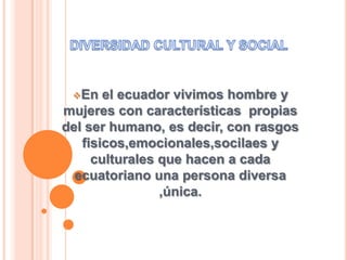 En el ecuador vivimos hombre y
mujeres con características propias
del ser humano, es decir, con rasgos
fisicos,emocionales,socilaes y
culturales que hacen a cada
ecuatoriano una persona diversa
,única.
 