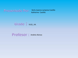 Kerly Joanna Lamprea Castillo
   Katherine Castillo




9.02 j. M.




  Andrés Alonso
 