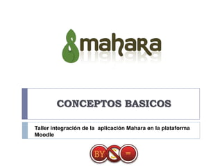 CONCEPTOS BASICOS

Taller integración de la aplicación Mahara en la plataforma
Moodle
 