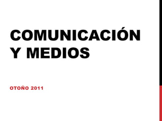Comunicación y medios,[object Object],Otoño 2011,[object Object]