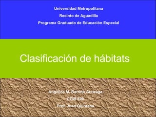 Angélica M. Barreto Areizaga COIS 600 Prof. Juan Quintana Clasificación de hábitats Universidad Metropolitana Recinto de Aguadilla Programa Graduado de Educación Especial 