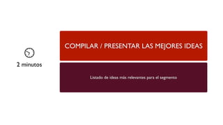 COMPILAR / PRESENTAR LAS MEJORES IDEAS
2 minutos
Listado de ideas más relevantes para el segmento
 
