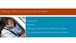 Conductor
Hombre
Necesita comunicarse mientras conduce.
No quiere perder control sobre el volante
Hallazgo: Utilizó una cinta para ﬁjar el teléfono.
 