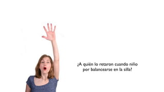 ¿A quién lo retaron cuando niño
por balancearse en la silla?
 