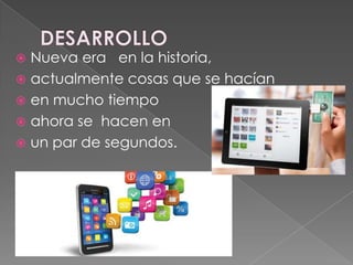  Nueva era en la historia,
 actualmente cosas que se hacían
 en mucho tiempo
 ahora se hacen en
 un par de segundos.
 