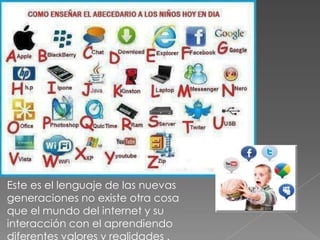 Este es el lenguaje de las nuevas
generaciones no existe otra cosa
que el mundo del internet y su
interacción con el aprendiendo
diferentes valores y realidades .
 
