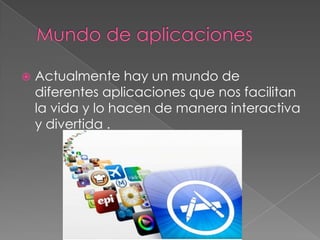  Actualmente hay un mundo de
diferentes aplicaciones que nos facilitan
la vida y lo hacen de manera interactiva
y divertida .
 