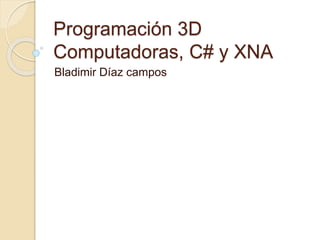 Programación 3D
Computadoras, C# y XNA
Bladimir Díaz campos
 