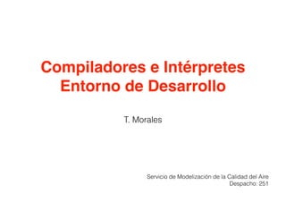 Compiladores e Intérpretes
Entorno de Desarrollo
T. Morales
Servicio de Modelización de la Calidad del Aire
Despacho: 251
 
