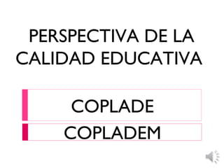 PERSPECTIVA DE LA
CALIDAD EDUCATIVA
COPLADE
COPLADEM
 