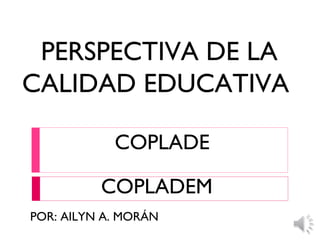 PERSPECTIVA DE LA
CALIDAD EDUCATIVA
COPLADEM
POR: AILYN A. MORÁN
 