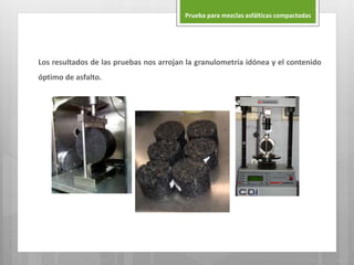 Los resultados de las pruebas nos arrojan la granulometría idónea y el contenido
óptimo de asfalto.
Prueba para mezclas asfálticas compactadas
 