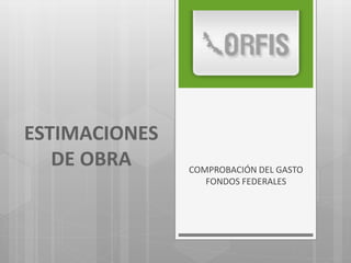 ESTIMACIONES
DE OBRA COMPROBACIÓN DEL GASTO
FONDOS FEDERALES
 