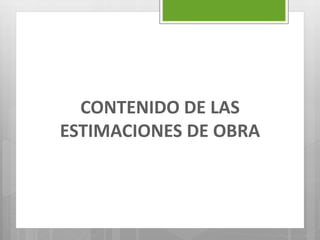 CONTENIDO DE LAS
ESTIMACIONES DE OBRA
 