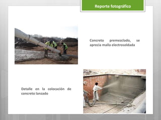 Reporte fotográfico
Concreto premezclado, se
aprecia malla electrosoldada
Detalle en la colocación de
concreto lanzado
 