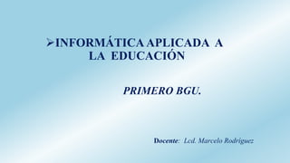 PRIMERO BGU.
Docente: Lcd. Marcelo Rodríguez
INFORMÁTICA APLICADA A
LA EDUCACIÓN
 