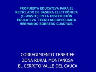 PROPUESTA EDUCATIVA PARA EL RECICLADO DE BASURA ELECTRÓNICA (E-WASTE) EN LA INSTITUCIÓN EDUCATIVA  TECNO AGROPECUARIA HERNANDO BORRERO CUADROS. CORREGIMIENTO TENERIFE ZONA RURAL MONTAÑOSA EL CERRITO VALLE DEL CAUCA 
