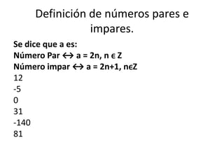 Definición de números pares e
               impares.
Se dice que a es:
Número Par ↔ a = 2n, n ϵ Z
Número impar ↔ a = 2n+1, nϵZ
12
-5
0
31
-140
81
 