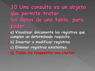 a) Visualizar únicamente los registros que
cumplen un determinado requisito.
 b) Insertar o modificar registros.
 c) Eliminar registros existentes.
 d) Todas las respuestas son ciertas
 