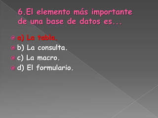  a) La tabla.
 b) La consulta.
 c) La macro.
 d) El formulario.
 
