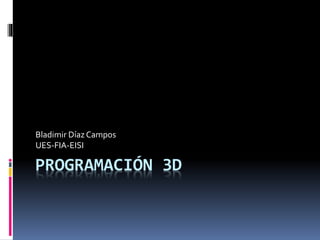 PROGRAMACIÓN 3D
Bladimir DíazCampos
UES-FIA-EISI
 