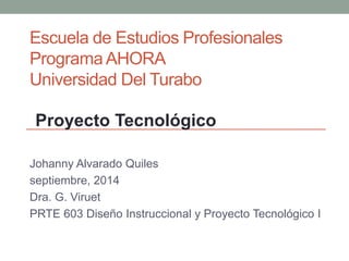Escuela de Estudios Profesionales
Programa AHORA
Universidad Del Turabo
Johanny Alvarado Quiles
septiembre, 2014
Dra. G. Viruet
PRTE 603 Diseño Instruccional y Proyecto Tecnológico I
Proyecto Tecnológico
 