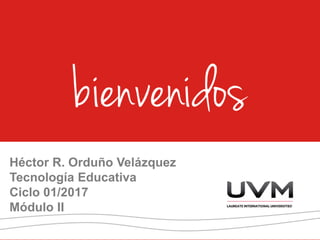 Héctor R. Orduño Velázquez
Tecnología Educativa
Ciclo 01/2017
Módulo II
 