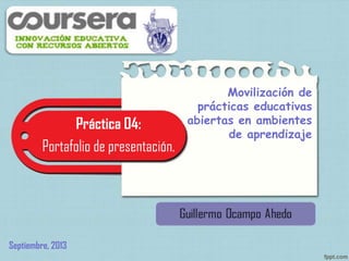 Práctica 04:
Portafolio de presentación.
Movilización de
prácticas educativas
abiertas en ambientes
de aprendizaje
Septiembre, 2013
 