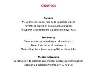 OBJETIVOS
Sociales
Mejorar la independencia de la población mayor
Revertir la migración hacia núcleos urbanos
Recuperar la...
