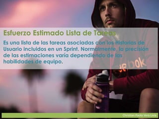 Christian Paolo Vera Livia
Esfuerzo Estimado Lista de Tareas
Es una lista de las tareas asociadas con los Historias de
Usuario incluidos en un Sprint. Normalmente, la precisión
de las estimaciones varía dependiendo de las
habilidades de equipo.
 