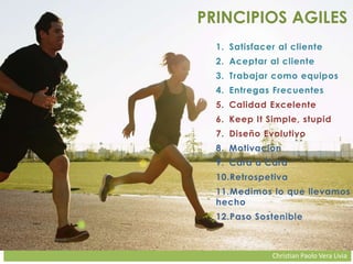 Christian Paolo Vera Livia
PRINCIPIOS AGILES
1. Satisfacer al cliente
2. Aceptar al cliente
3. Trabajar como equipos
4. Entregas Frecuentes
5. Calidad Excelente
6. Keep It Simple, stupid
7. Diseño Evolutivo
8. Motivación
9. Cara a Cara
10.Retrospetiva
11.Medimos lo que llevamos
hecho
12.Paso Sostenible
 