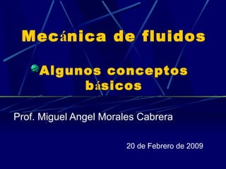 Mec á nica de fluidos Algunos conceptos b á sicos Prof. Miguel Angel Morales Cabrera 20 de Febrero de 2009 