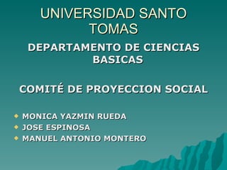 UNIVERSIDAD SANTO
             TOMAS
     DEPARTAMENTO DE CIENCIAS
             BASICAS

    COMITÉ DE PROYECCION SOCIAL

   MONICA YAZMIN RUEDA
   JOSE ESPINOSA
   MANUEL ANTONIO MONTERO
 