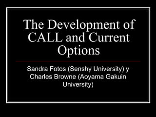 The Development of CALL and Current Options Sandra Fotos (Senshy University) y Charles Browne (Aoyama Gakuin University) 