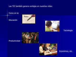 Las TIC también genera ventajas en nuestras vidas: Como en la: Educación Tecnología Productividad Económico, etc.