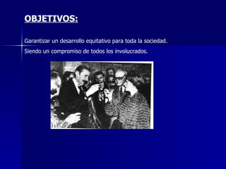 OBJETIVOS: Garantizar un desarrollo equitativo para toda la sociedad. Siendo un compromiso de todos los involucrados.