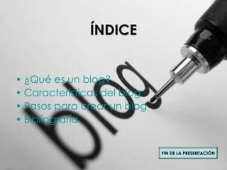 ÍNDICE ¿Qu é es un blog ? Características del blog Pasos para crear un blog Bibliograf ía FIN DE LA PRESENTACI ÓN