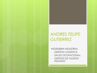 ANDRES FELIPE
GUTIERREZ

INGENIERIA INDUSTRIAL
• GESTION LOGISTICA
• SALUD OCUPACIONAL
• GESTION DE TALENTO
  HUMANO
 