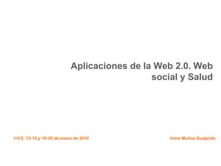 Aplicaciones de la Web 2.0. Web social y Salud I+CS, 13-15 y 19-20 de enero de 2010 Irene Muñoz Guajardo 