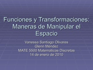Funciones y Transformaciones: Maneras de Manipular el Espacio Vanessa Santiago Olivares Glenn Méndez MATE 5500 Matemáticas Discretas 14 de enero de 2010 