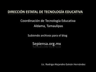 Dirección estatal de tecnología educativa Coordinación de Tecnología Educativa   Aldama, Tamaulipas Subiendo archivos para el blog Sepiensa.org.mx Lic. Rodrigo Alejandro Galván Hernández 