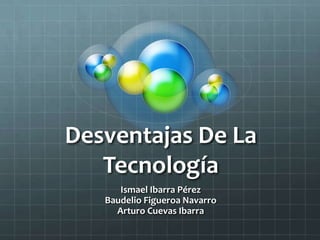 Desventajas De La Tecnología  Ismael Ibarra PérezBaudelio Figueroa NavarroArturo Cuevas Ibarra  