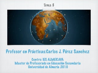 Tema 8




Profesor en Prácticas:Carlos J. Pérez Sanchez
               Centro: IES ALMERAYA
    Master de Profesorado en Educación Secundaria
            Universidad de Almería 2010
 