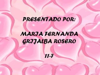 PRESENTADO POR:
MARIA FERNANDA
GRIJALBA ROSERO
11-7
 