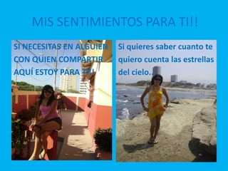 MIS SENTIMIENTOS PARA TI!! SI NECESITAS EN ALGUIENCON QUIEN COMPARTIRAQUÍ ESTOY PARA TI!!Si quieres saber cuanto tequiero cuenta las estrellasdel cielo... 