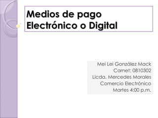 Medios de pago Electrónico o Digital Mei Lei González Mack Carnet: 0810302 Licda. Mercedes Morales Comercio Electrónico Martes 4:00 p.m. 