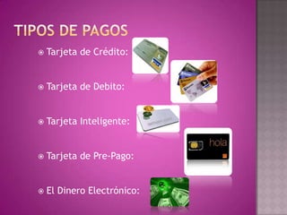 Tipos de PagosTarjeta de Crédito: Tarjeta de Debito:Tarjeta Inteligente:Tarjeta de Pre-Pago:El Dinero Electrónico: 