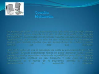 Cuestión MultimediaLos equipos de audio y sus componentes han sido utilizados por largo tiempo en educación, Siendo después de la vista, el oído es el sentido más utilizado para percibir y comunicarse con el mundo. Una gran cantidad de aprendizajes dependen de este sentido, no sólo los que naturalmente se presentan en sonidos, sino también aquellos que son acompañados de música y efectos sonoros, por citar dos ejemplos.Otra razón radica en que la tecnología de audio es sumamente simple y fácil de aplicar.  Grandes posibilidades radica en poder combinar voces, sonidos naturales y efectos especiales, además de la posibilidad para utilizar el silencio adecuadamente, facilidad de uso, transporte y bajo costo se difundió ampliamente en el mundo de la educación, permitió su utilización principalmente en la educación a distancia.