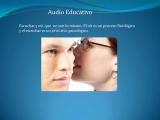 Audio Educativo Escuchar y oír, que  no son lo mismo. El oír es un proceso fisiológico y el escuchar es un proceso psicológico. 
