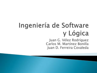 Ingeniería de Software y Lógica Juan G. Vélez Rodríguez Carlos M. Martínez Bonilla Juan D. Ferreira Covaleda 